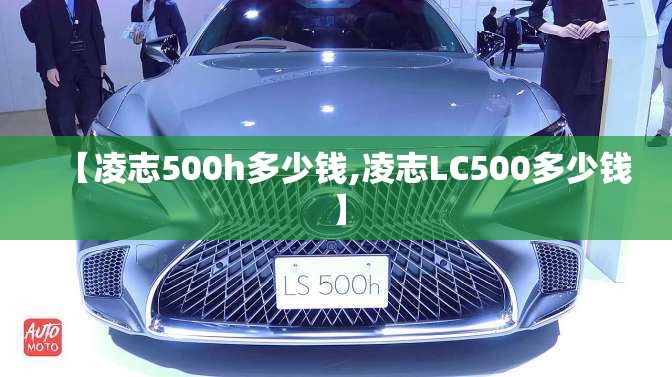 【凌志500h多少钱,凌志LC500多少钱】 【凌志500h多少钱,凌志LC500多少钱】