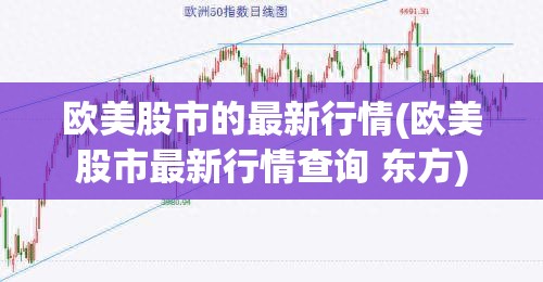 欧美股市的最新行情(欧美股市最新行情查询 东方)
