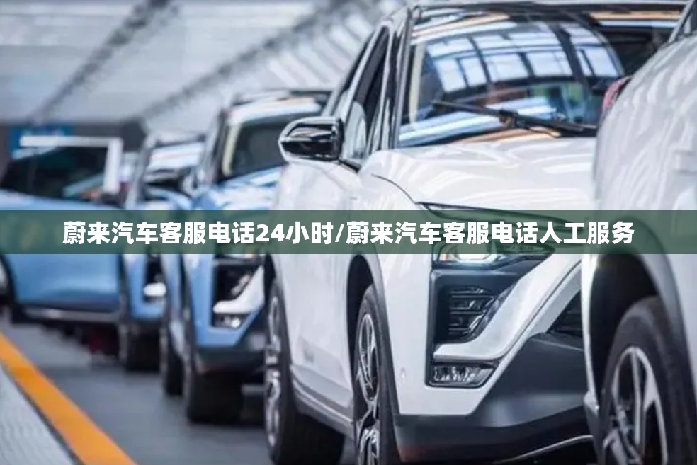 蔚来汽车客服电话24小时/蔚来汽车客服电话人工服务