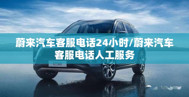 蔚来汽车客服电话24小时/蔚来汽车客服电话人工服务