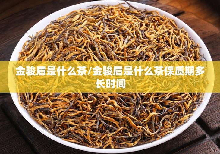 金骏眉是什么茶/金骏眉是什么茶保质期多长时间 金骏眉是什么茶/金骏眉是什么茶保质期多长时间