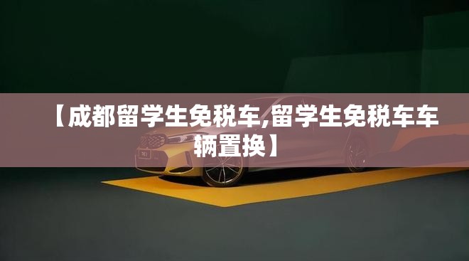 【成都留学生免税车,留学生免税车车辆置换】