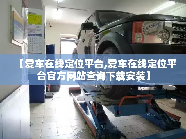 【爱车在线定位平台,爱车在线定位平台官方网站查询下载安装】 【爱车在线定位平台,爱车在线定位平台官方网站查询下载安装】
