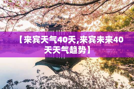 【来宾天气40天,来宾未来40天天气趋势】 【来宾天气40天,来宾未来40天天气趋势】
