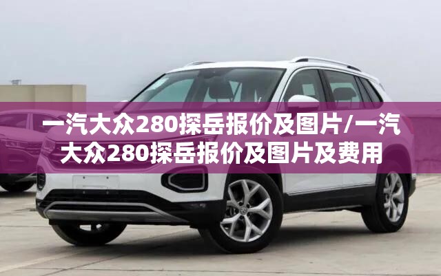 一汽大众280探岳报价及图片/一汽大众280探岳报价及图片及费用 一汽大众280探岳报价及图片/一汽大众280探岳报价及图片及费用