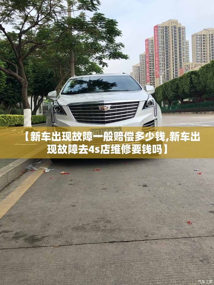 【新车出现故障一般赔偿多少钱,新车出现故障去4s店维修要钱吗】 【新车出现故障一般赔偿多少钱,新车出现故障去4s店维修要钱吗】