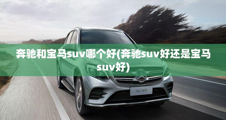 奔驰和宝马suv哪个好(奔驰suv好还是宝马suv好)