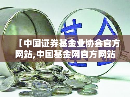 【中国证券基金业协会官方网站,中国基金网官方网站】