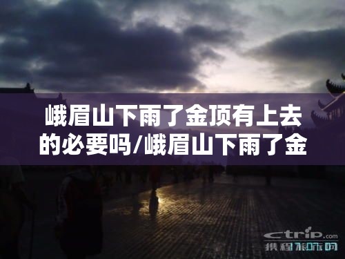 峨眉山下雨了金顶有上去的必要吗/峨眉山下雨了金顶有上去的必要吗?