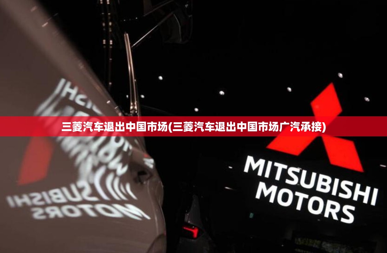 三菱汽车退出中国市场(三菱汽车退出中国市场广汽承接) 三菱汽车退出中国市场(三菱汽车退出中国市场广汽承接)