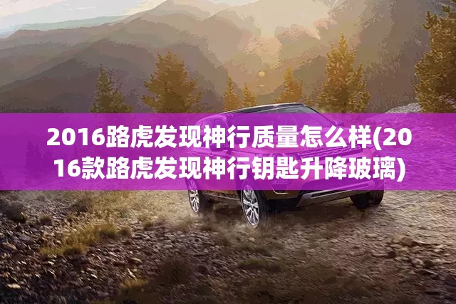 2016路虎发现神行质量怎么样(2016款路虎发现神行钥匙升降玻璃) 2016路虎发现神行质量怎么样(2016款路虎发现神行钥匙升降玻璃)
