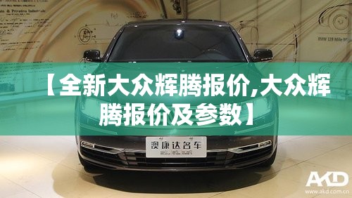 【全新大众辉腾报价,大众辉腾报价及参数】 【全新大众辉腾报价,大众辉腾报价及参数】