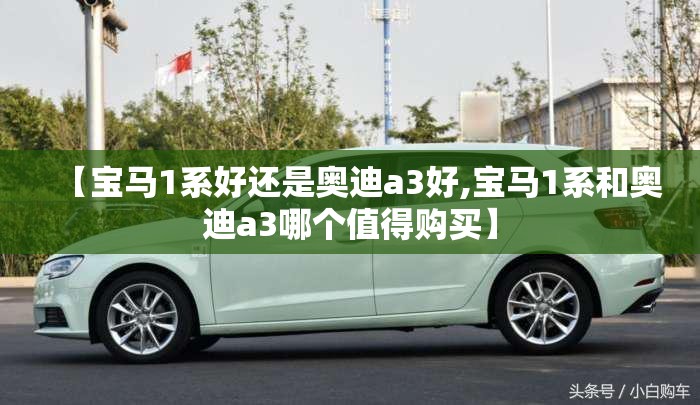 【宝马1系好还是奥迪a3好,宝马1系和奥迪a3哪个值得购买】 【宝马1系好还是奥迪a3好,宝马1系和奥迪a3哪个值得购买】