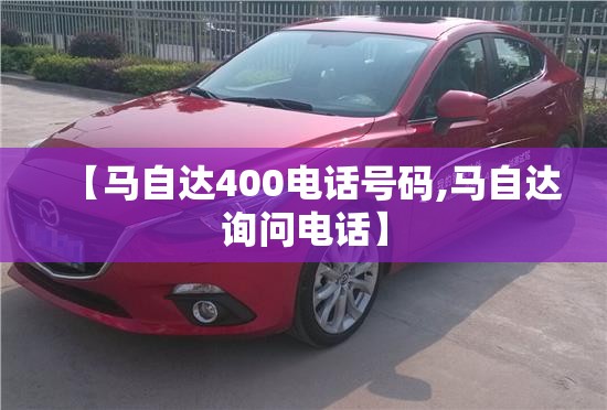 【马自达400电话号码,马自达询问电话】