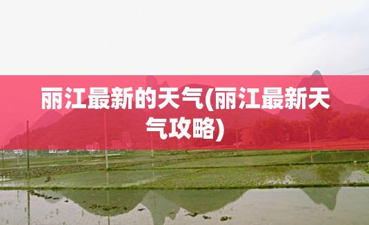 丽江最新的天气(丽江最新天气攻略) 丽江最新的天气(丽江最新天气攻略)