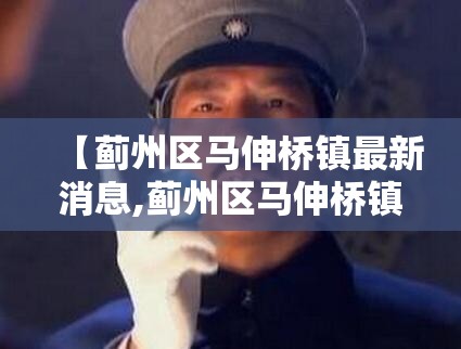 【蓟州区马伸桥镇最新消息,蓟州区马伸桥镇镇长】