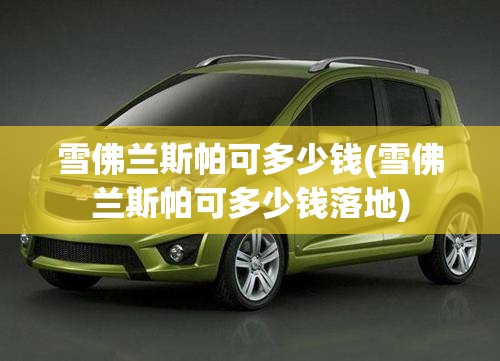 雪佛兰斯帕可多少钱(雪佛兰斯帕可多少钱落地)