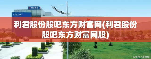 利君股份股吧东方财富网(利君股份股吧东方财富网股)