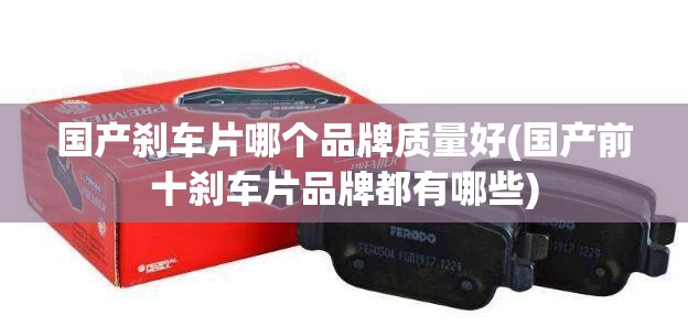 国产刹车片哪个品牌质量好(国产前十刹车片品牌都有哪些)