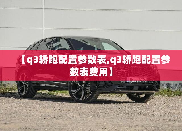【q3轿跑配置参数表,q3轿跑配置参数表费用】