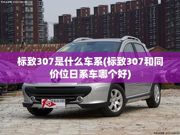标致307是什么车系(标致307和同价位日系车哪个好)