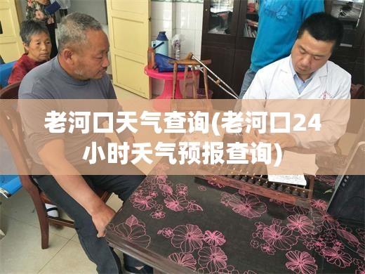 老河口天气查询(老河口24小时夭气预报查询)