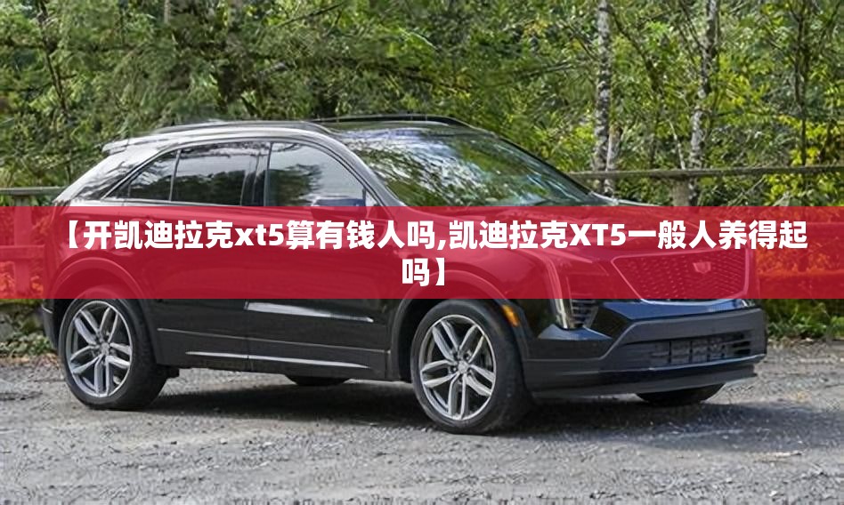 【开凯迪拉克xt5算有钱人吗,凯迪拉克XT5一般人养得起吗】
