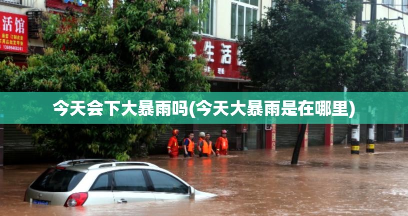 今天会下大暴雨吗(今天大暴雨是在哪里) 今天会下大暴雨吗(今天大暴雨是在哪里)