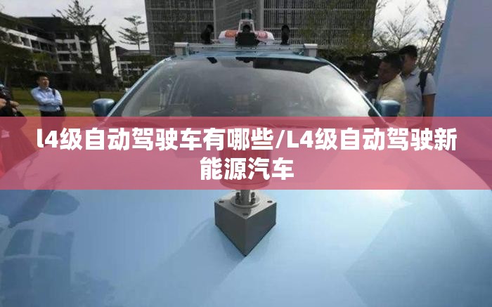 l4级自动驾驶车有哪些/L4级自动驾驶新能源汽车 l4级自动驾驶车有哪些/L4级自动驾驶新能源汽车