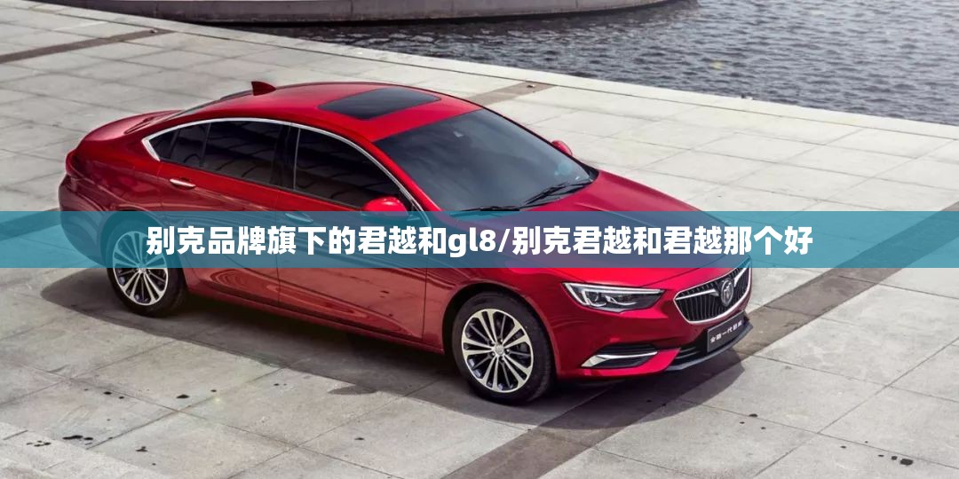 别克品牌旗下的君越和gl8/别克君越和君越那个好 别克品牌旗下的君越和gl8/别克君越和君越那个好