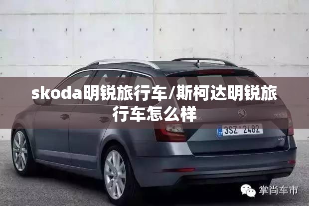skoda明锐旅行车/斯柯达明锐旅行车怎么样 skoda明锐旅行车/斯柯达明锐旅行车怎么样