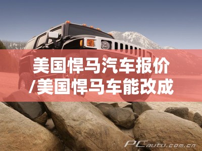 美国悍马汽车报价/美国悍马车能改成电动的 美国悍马汽车报价/美国悍马车能改成电动的