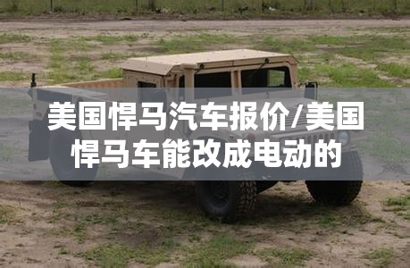 美国悍马汽车报价/美国悍马车能改成电动的 美国悍马汽车报价/美国悍马车能改成电动的