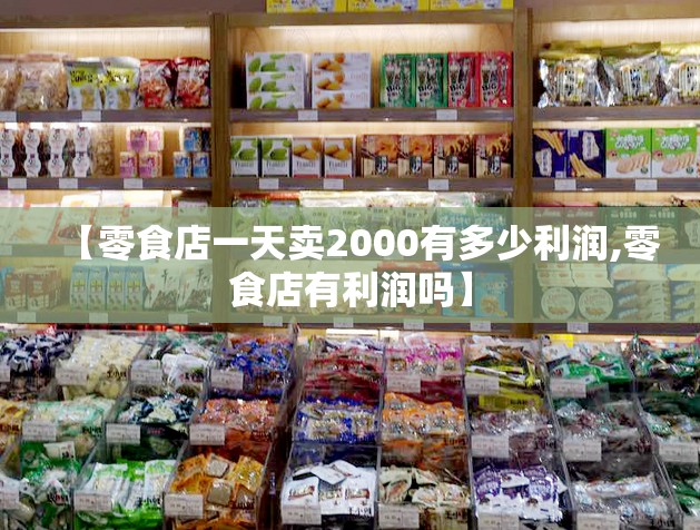 【零食店一天卖2000有多少利润,零食店有利润吗】