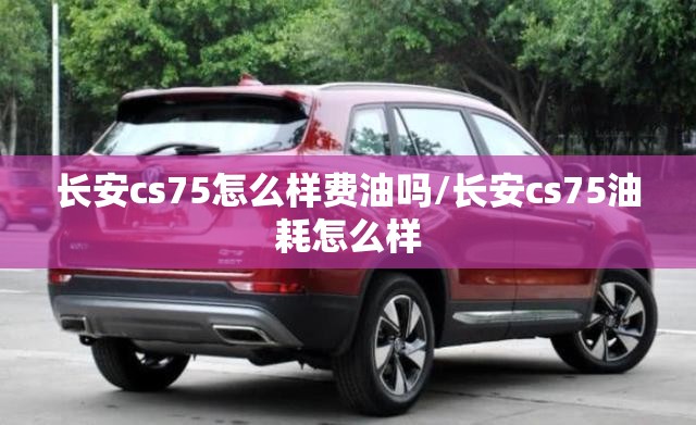 长安cs75怎么样费油吗/长安cs75油耗怎么样
