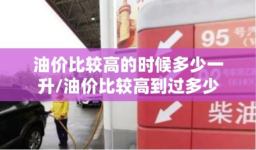 油价比较高的时候多少一升/油价比较高到过多少