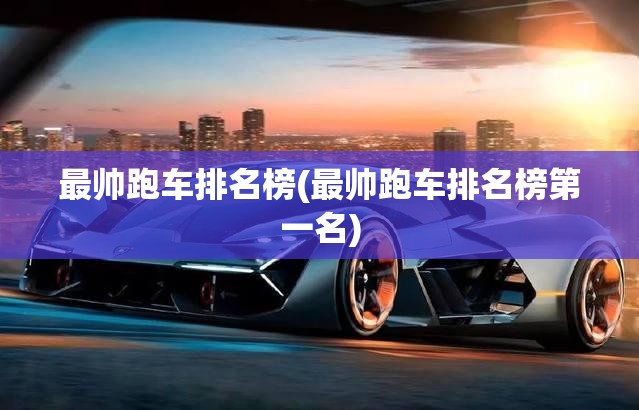 最帅跑车排名榜(最帅跑车排名榜第一名)
