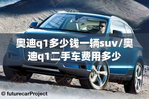 奥迪q1多少钱一辆suv/奥迪q1二手车费用多少