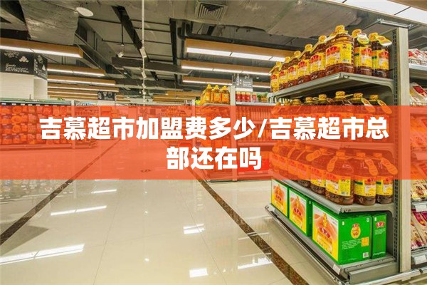 吉慕超市加盟费多少/吉慕超市总部还在吗 吉慕超市加盟费多少/吉慕超市总部还在吗