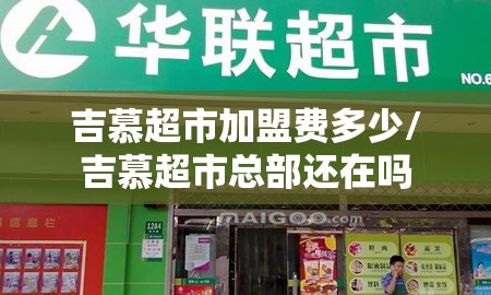 吉慕超市加盟费多少/吉慕超市总部还在吗 吉慕超市加盟费多少/吉慕超市总部还在吗