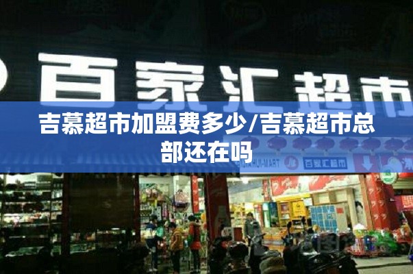 吉慕超市加盟费多少/吉慕超市总部还在吗 吉慕超市加盟费多少/吉慕超市总部还在吗