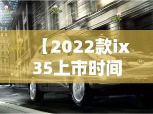【2022款ix35上市时间,ix35什么时候出2020款】 【2022款ix35上市时间,ix35什么时候出2020款】