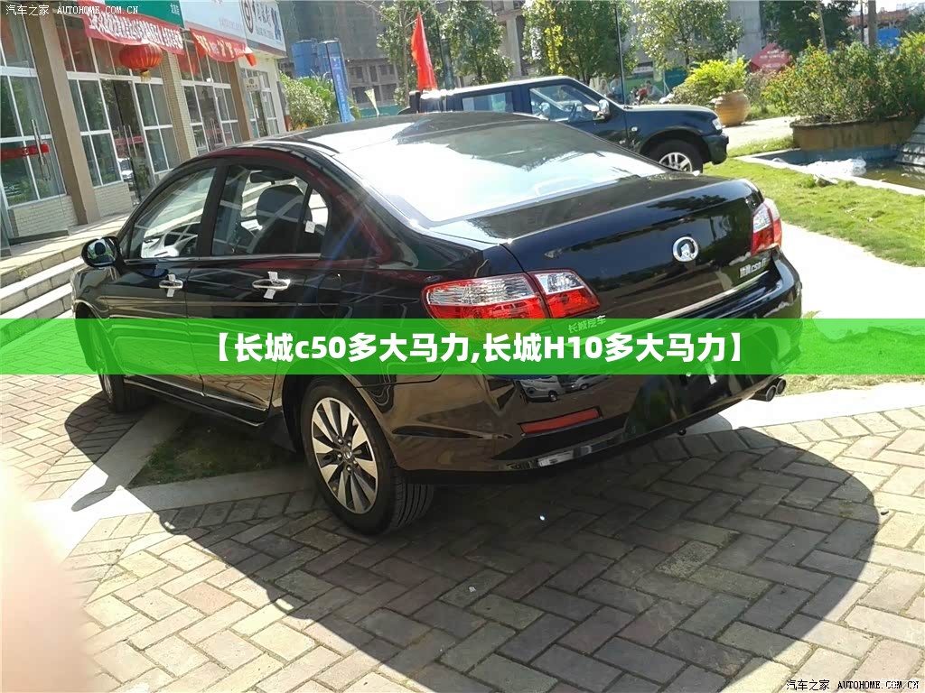 【长城c50多大马力,长城H10多大马力】 【长城c50多大马力,长城H10多大马力】