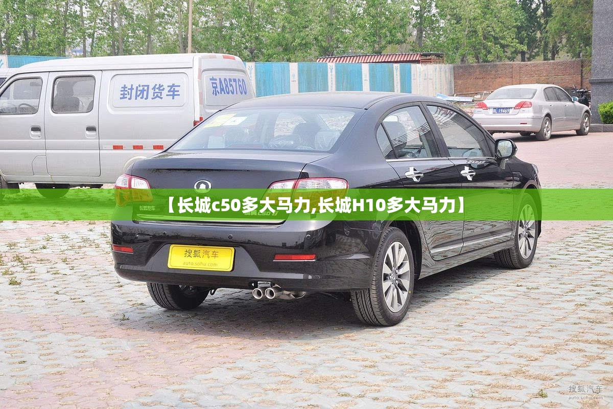 【长城c50多大马力,长城H10多大马力】 【长城c50多大马力,长城H10多大马力】