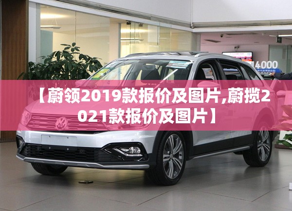 【蔚领2019款报价及图片,蔚揽2021款报价及图片】 【蔚领2019款报价及图片,蔚揽2021款报价及图片】