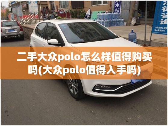 二手大众polo怎么样值得购买吗(大众polo值得入手吗)