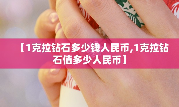 【1克拉钻石多少钱人民币,1克拉钻石值多少人民币】 【1克拉钻石多少钱人民币,1克拉钻石值多少人民币】