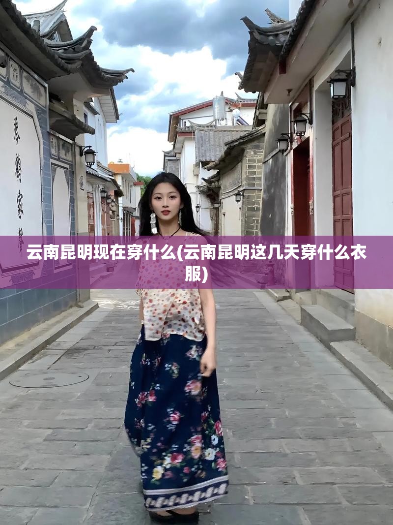 云南昆明现在穿什么(云南昆明这几天穿什么衣服)