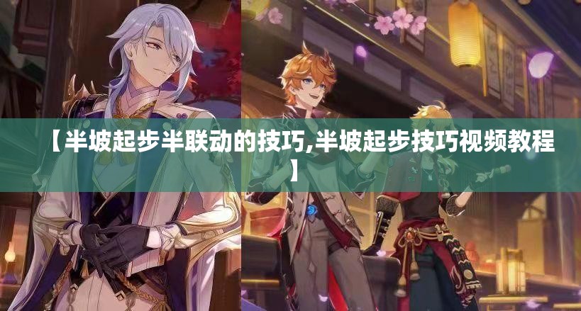 【半坡起步半联动的技巧,半坡起步技巧视频教程】